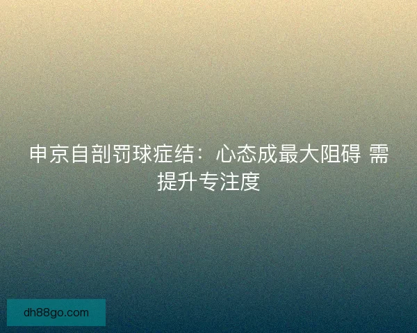 申京自剖罚球症结：心态成最大阻碍 需提升专注度