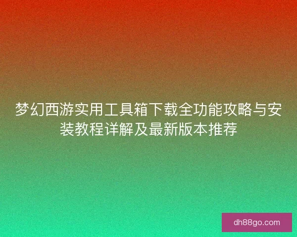 梦幻西游实用工具箱下载全功能攻略与安装教程详解及最新版本推荐