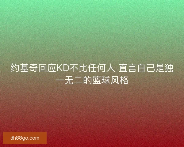 约基奇回应KD不比任何人 直言自己是独一无二的篮球风格