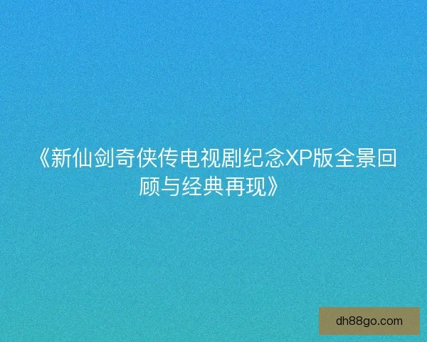 《新仙剑奇侠传电视剧纪念XP版全景回顾与经典再现》