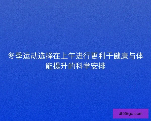 冬季运动选择在上午进行更利于健康与体能提升的科学安排