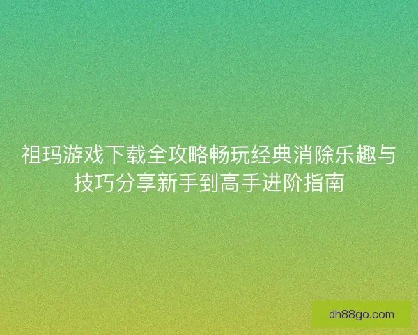 祖玛游戏下载全攻略畅玩经典消除乐趣与技巧分享新手到高手进阶指南