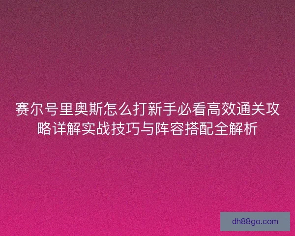 赛尔号里奥斯怎么打新手必看高效通关攻略详解实战技巧与阵容搭配全解析